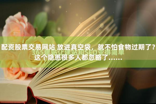 配资股票交易网站 放进真空袋，就不怕食物过期了？这个隐患很多人都忽略了......