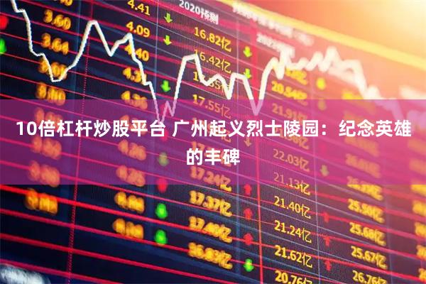 10倍杠杆炒股平台 广州起义烈士陵园：纪念英雄的丰碑