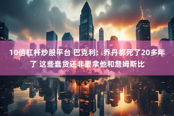 10倍杠杆炒股平台 巴克利：乔丹都死了20多年了 这些蠢货还非要拿他和詹姆斯比