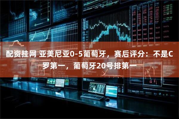 配资挂网 亚美尼亚0-5葡萄牙，赛后评分：不是C罗第一，葡萄牙20号排第一