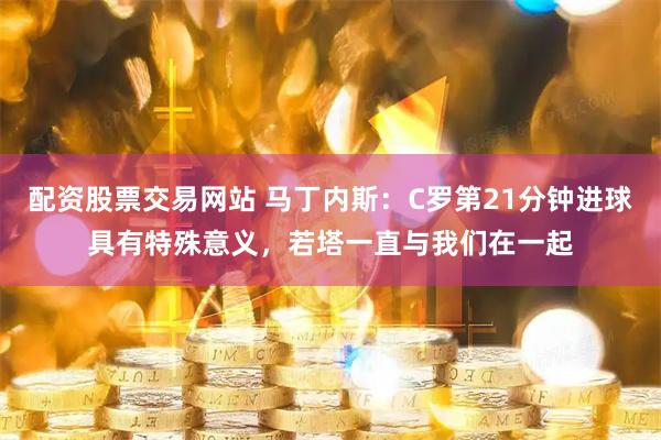 配资股票交易网站 马丁内斯：C罗第21分钟进球具有特殊意义，若塔一直与我们在一起
