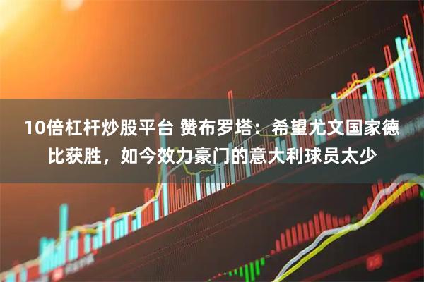 10倍杠杆炒股平台 赞布罗塔：希望尤文国家德比获胜，如今效力豪门的意大利球员太少