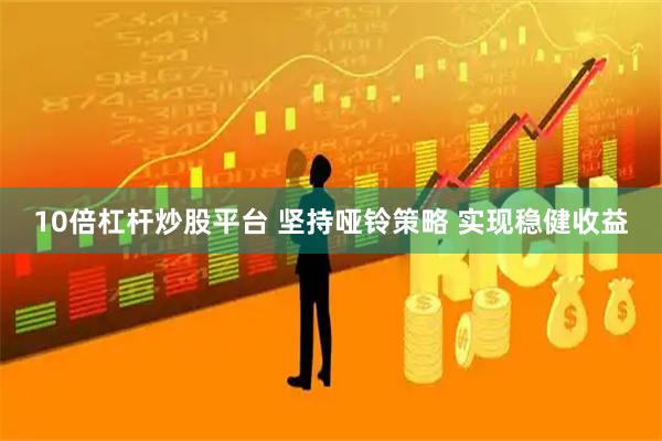 10倍杠杆炒股平台 坚持哑铃策略 实现稳健收益