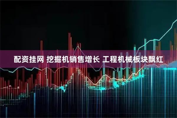 配资挂网 挖掘机销售增长 工程机械板块飘红