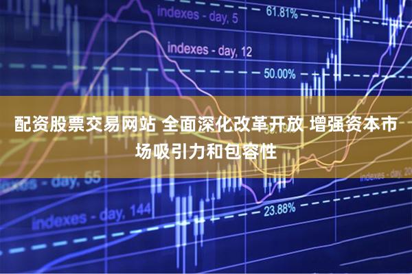 配资股票交易网站 全面深化改革开放 增强资本市场吸引力和包容性