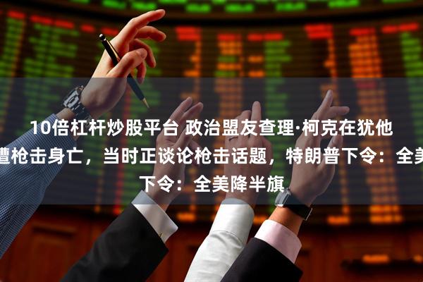 10倍杠杆炒股平台 政治盟友查理·柯克在犹他州演讲遭枪击身亡，当时正谈论枪击话题，特朗普下令：全美降半旗