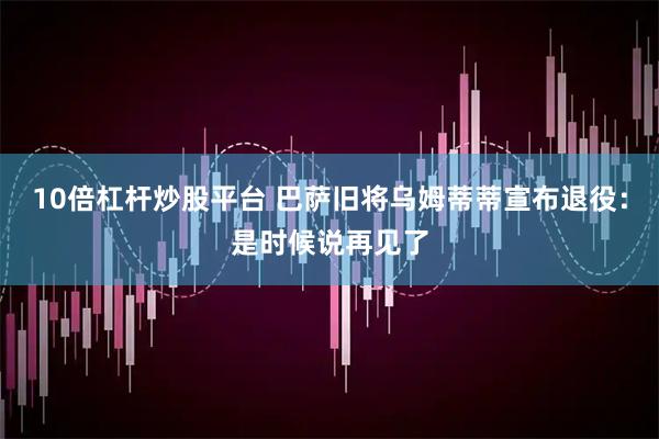 10倍杠杆炒股平台 巴萨旧将乌姆蒂蒂宣布退役：是时候说再见了