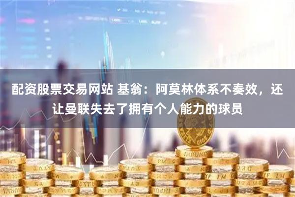 配资股票交易网站 基翁：阿莫林体系不奏效，还让曼联失去了拥有个人能力的球员