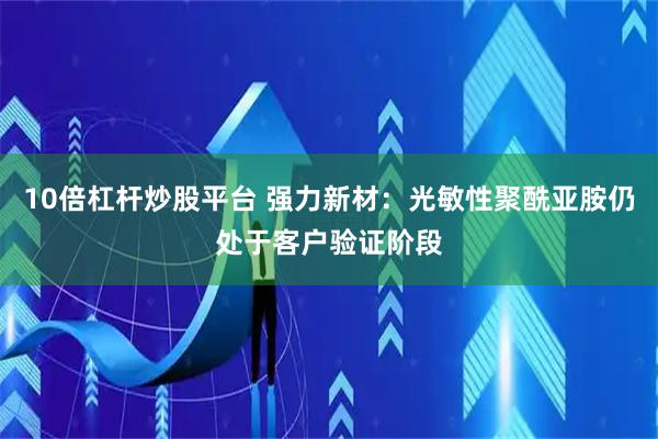 10倍杠杆炒股平台 强力新材：光敏性聚酰亚胺仍处于客户验证阶段