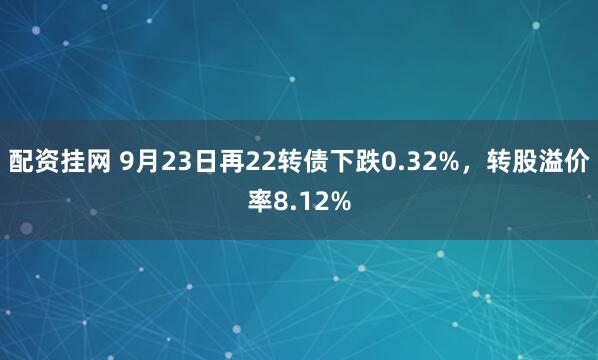 配资挂网 9月23日再22转债下跌0.32%，转股溢价率8.12%