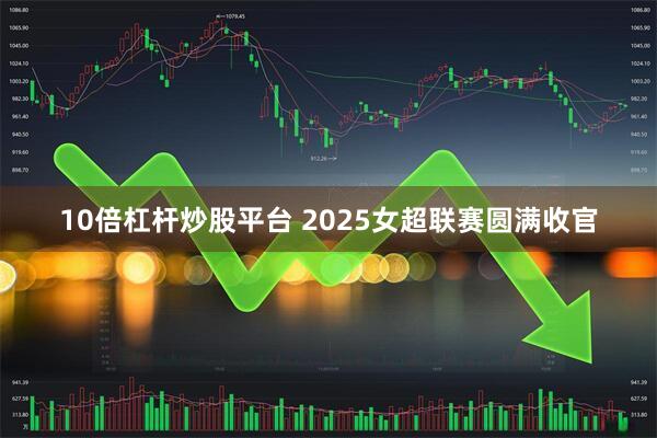 10倍杠杆炒股平台 2025女超联赛圆满收官