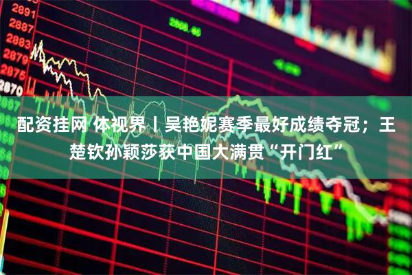 配资挂网 体视界丨吴艳妮赛季最好成绩夺冠；王楚钦孙颖莎获中国大满贯“开门红”