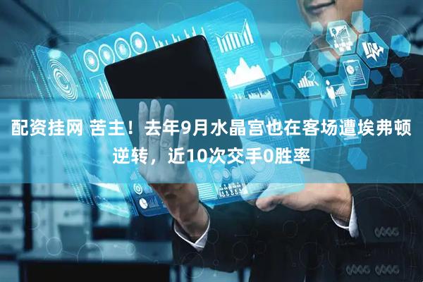 配资挂网 苦主！去年9月水晶宫也在客场遭埃弗顿逆转，近10次交手0胜率