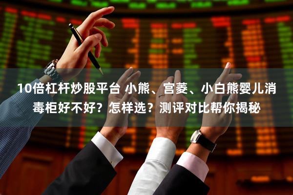 10倍杠杆炒股平台 小熊、宫菱、小白熊婴儿消毒柜好不好？怎样选？测评对比帮你揭秘