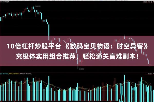 10倍杠杆炒股平台 《数码宝贝物语：时空异客》究极体实用组合推荐，轻松通关高难副本！
