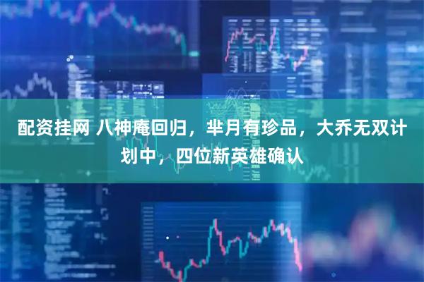 配资挂网 八神庵回归，芈月有珍品，大乔无双计划中，四位新英雄确认