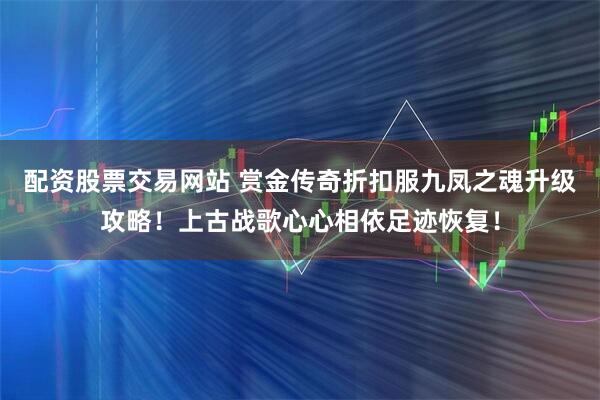 配资股票交易网站 赏金传奇折扣服九凤之魂升级攻略！上古战歌心心相依足迹恢复！