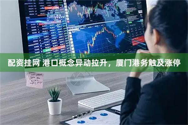 配资挂网 港口概念异动拉升，厦门港务触及涨停