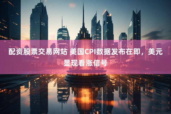 配资股票交易网站 美国CPI数据发布在即，美元显现看涨信号