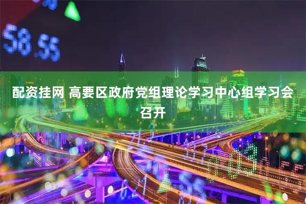 配资挂网 高要区政府党组理论学习中心组学习会召开