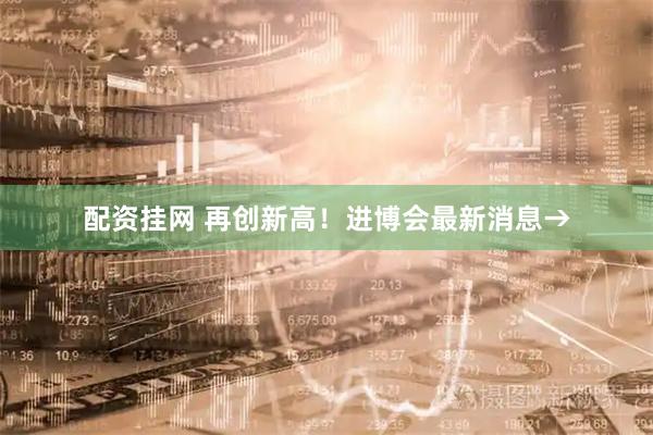 配资挂网 再创新高！进博会最新消息→