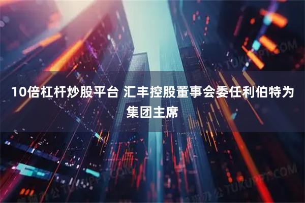 10倍杠杆炒股平台 汇丰控股董事会委任利伯特为集团主席