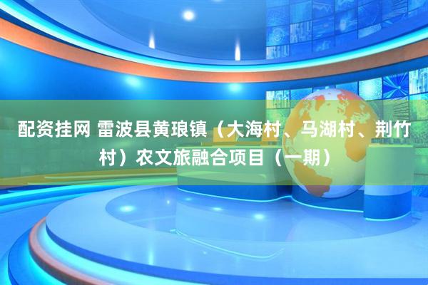 配资挂网 雷波县黄琅镇（大海村、马湖村、荆竹村）农文旅融合项目（一期）