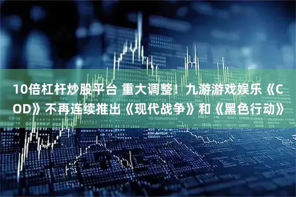 10倍杠杆炒股平台 重大调整！九游游戏娱乐《COD》不再连续推出《现代战争》和《黑色行动》