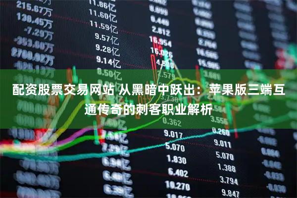 配资股票交易网站 从黑暗中跃出：苹果版三端互通传奇的刺客职业解析