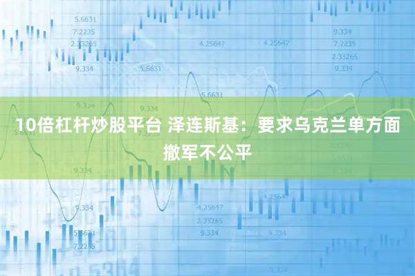 10倍杠杆炒股平台 泽连斯基：要求乌克兰单方面撤军不公平