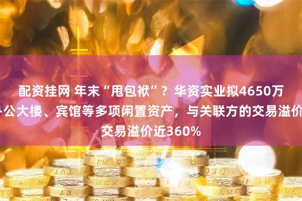 配资挂网 年末“甩包袱”？华资实业拟4650万元出售办公大楼、宾馆等多项闲置资产，与关联方的交易溢价近360%