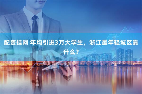 配资挂网 年均引进3万大学生，浙江最年轻城区靠什么？