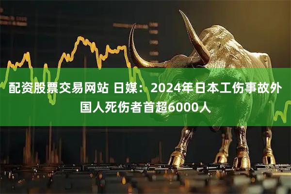 配资股票交易网站 日媒：2024年日本工伤事故外国人死伤者首超6000人