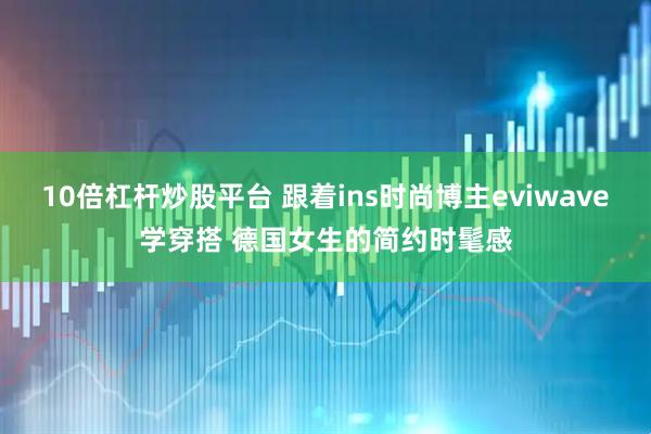 10倍杠杆炒股平台 跟着ins时尚博主eviwave学穿搭 德国女生的简约时髦感