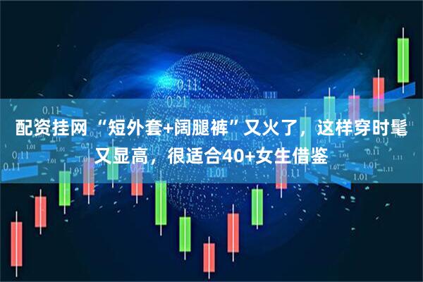 配资挂网 “短外套+阔腿裤”又火了，这样穿时髦又显高，很适合40+女生借鉴