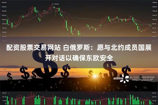配资股票交易网站 白俄罗斯：愿与北约成员国展开对话以确保东欧安全