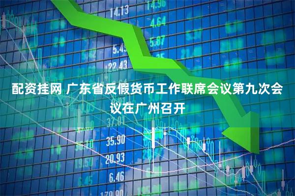 配资挂网 广东省反假货币工作联席会议第九次会议在广州召开