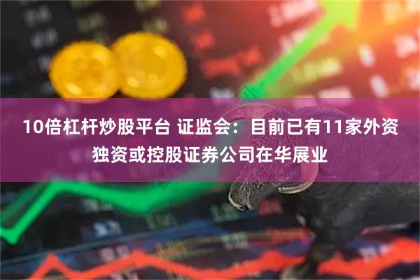 10倍杠杆炒股平台 证监会：目前已有11家外资独资或控股证券公司在华展业