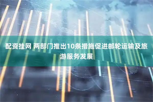 配资挂网 两部门推出10条措施促进邮轮运输及旅游服务发展