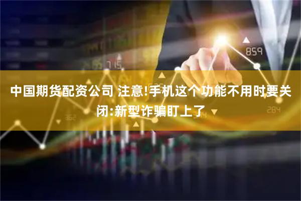 中国期货配资公司 注意!手机这个功能不用时要关闭:新型诈骗盯上了