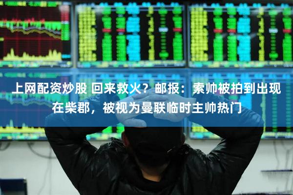 上网配资炒股 回来救火？邮报：索帅被拍到出现在柴郡，被视为曼联临时主帅热门