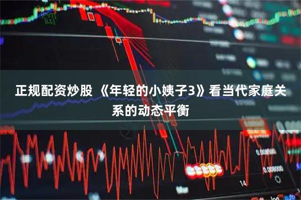 正规配资炒股 《年轻的小姨子3》看当代家庭关系的动态平衡