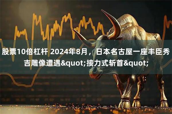 股票10倍杠杆 2024年8月，日本名古屋一座丰臣秀吉雕像遭遇"接力式斩首"