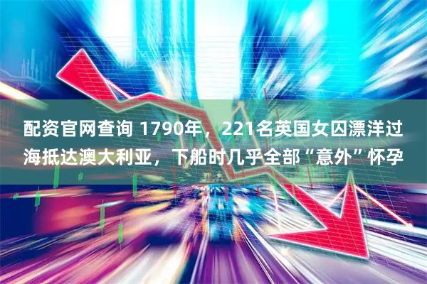 配资官网查询 1790年，221名英国女囚漂洋过海抵达澳大利亚，下船时几乎全部“意外”怀孕
