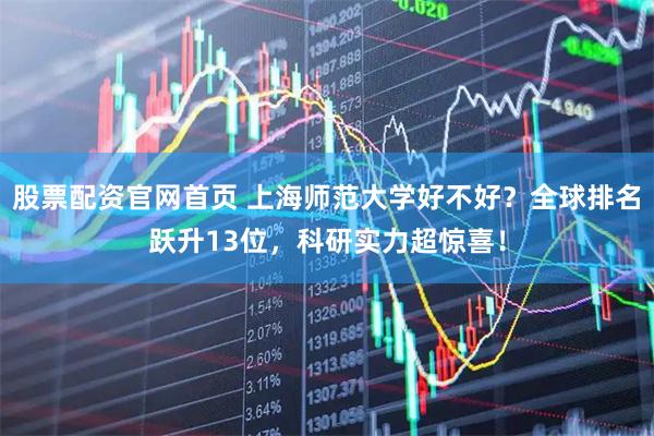 股票配资官网首页 上海师范大学好不好？全球排名跃升13位，科研实力超惊喜！