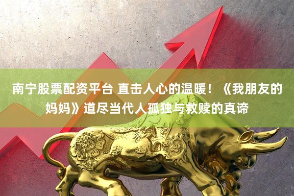 南宁股票配资平台 直击人心的温暖！《我朋友的妈妈》道尽当代人孤独与救赎的真谛