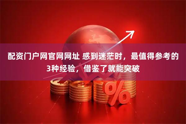 配资门户网官网网址 感到迷茫时，最值得参考的3种经验，借鉴了就能突破