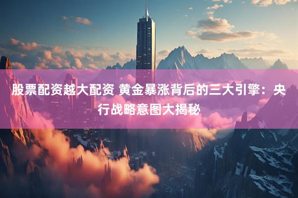 股票配资越大配资 黄金暴涨背后的三大引擎：央行战略意图大揭秘