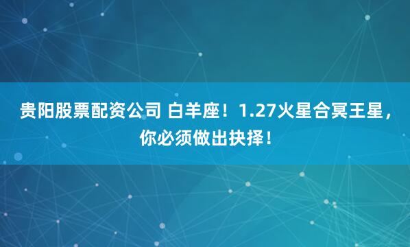 贵阳股票配资公司 白羊座！1.27火星合冥王星，你必须做出抉择！
