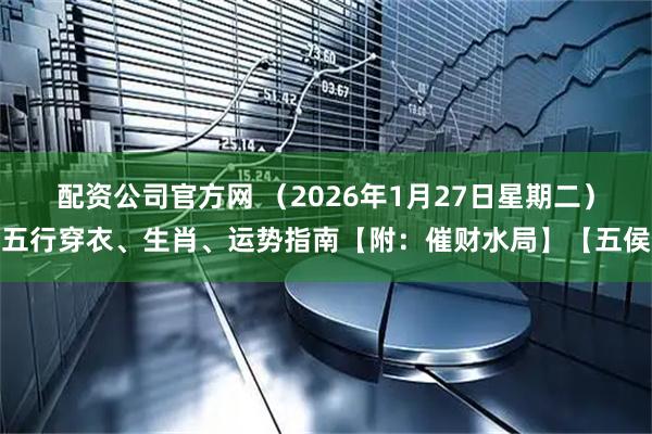 配资公司官方网 （2026年1月27日星期二）五行穿衣、生肖、运势指南【附：催财水局】【五侯